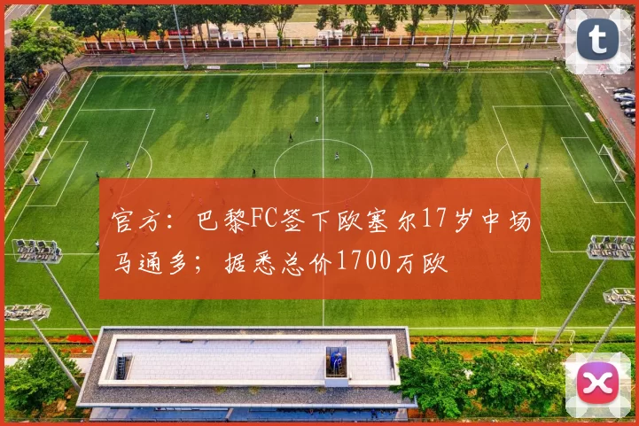 官方:巴黎FC签下欧塞尔17岁中场马通多;据悉总价1700万欧