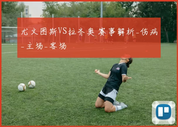 尤文图斯VS拉齐奥 赛事解析_伤病_主场_客场