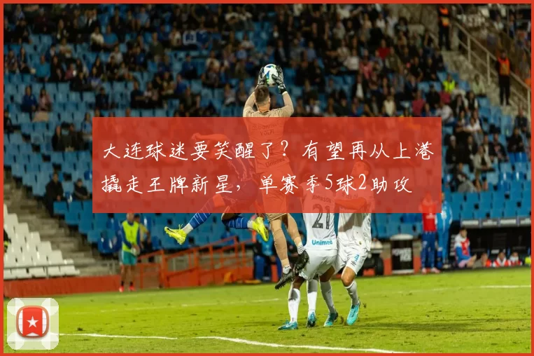 大连球迷要笑醒了?有望再从上港撬走王牌新星,单赛季5球2助攻