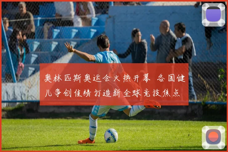 奥林匹斯奥运会火热开幕 各国健儿争创佳绩打造新全球竞技焦点