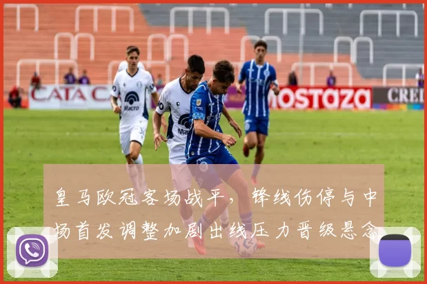 皇马欧冠客场战平,锋线伤停与中场首发调整加剧出线压力晋级悬念