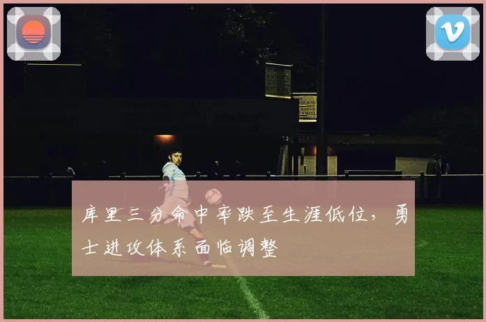 库里三分命中率跌至生涯低位，勇士进攻体系面临调整