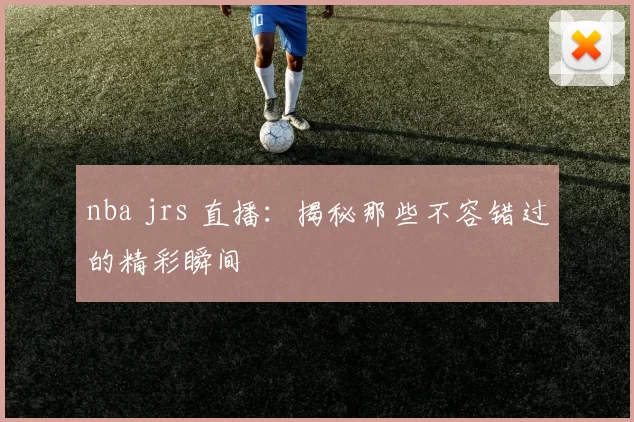 nba jrs 直播：揭秘那些不容错过的精彩瞬间