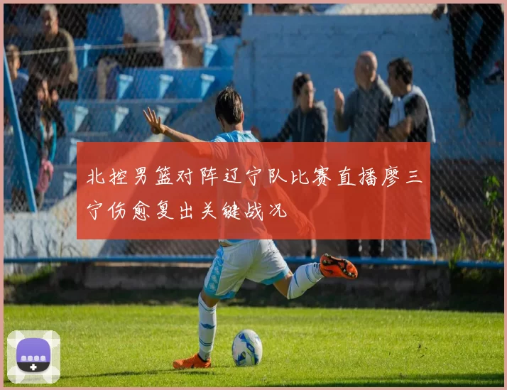 北控男篮对阵辽宁队比赛直播廖三宁伤愈复出关键战况