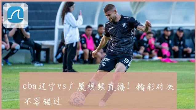 cba辽宁vs广厦视频直播！精彩对决不容错过