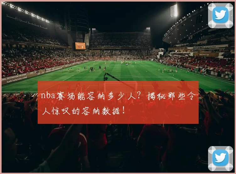 nba赛场能容纳多少人？揭秘那些令人惊叹的容纳数据！