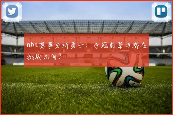 nba赛事分析勇士：夺冠前景与潜在挑战几何？