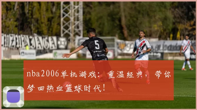 nba2006单机游戏：重温经典，带你梦回热血篮球时代！