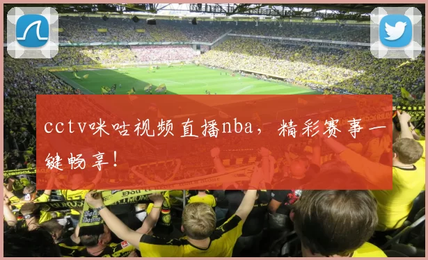 cctv咪咕视频直播nba,精彩赛事一键畅享!