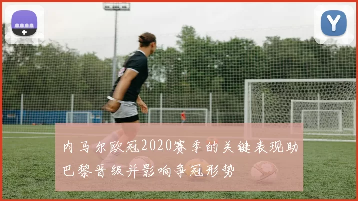 内马尔欧冠2020赛季的关键表现助巴黎晋级并影响争冠形势