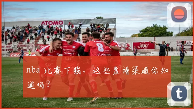 nba 比赛下载,这些靠谱渠道你知道吗?