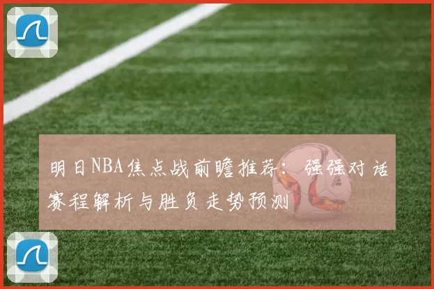 明日NBA焦点战前瞻推荐:强强对话赛程解析与胜负走势预测