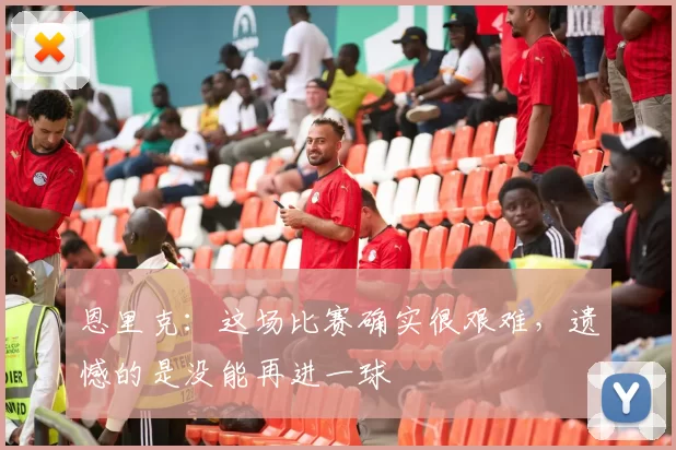 恩里克：这场比赛确实很艰难，遗憾的是没能再进一球