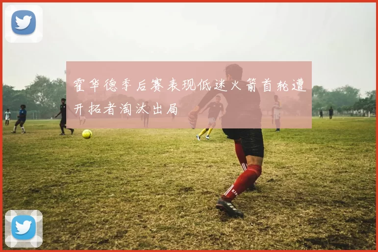 霍华德季后赛表现低迷火箭首轮遭开拓者淘汰出局