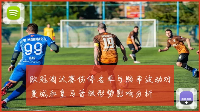 欧冠淘汰赛伤停名单与赔率波动对曼城和皇马晋级形势影响分析