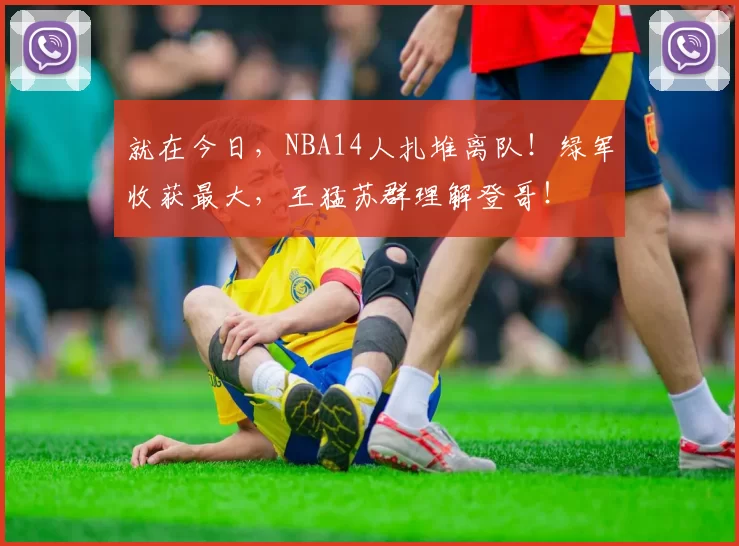 就在今日,NBA14人扎堆离队!绿军收获最大,王猛苏群理解登哥!