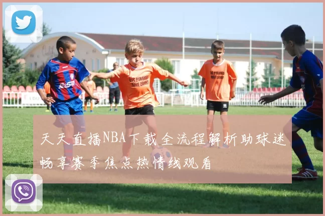 天天直播NBA下载全流程解析助球迷畅享赛季焦点热情线观看
