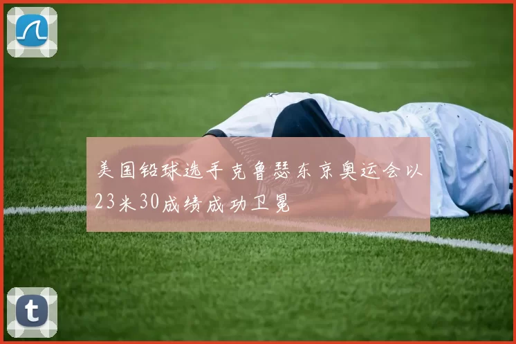 美国铅球选手克鲁瑟东京奥运会以23米30成绩成功卫冕