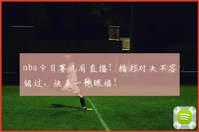nba今日赛况有直播！精彩对决不容错过，快来一饱眼福！
