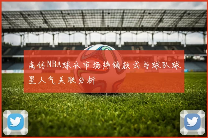 高仿NBA球衣市场热销款式与球队球星人气关联分析