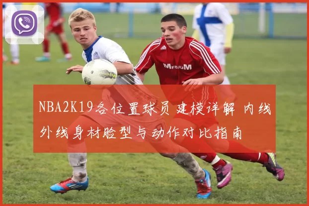 NBA2K19各位置球员建模详解 内线外线身材脸型与动作对比指南