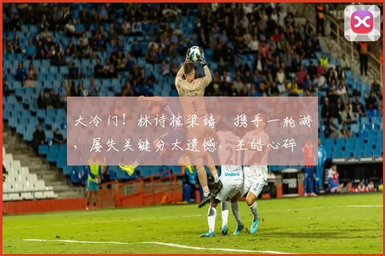 大冷门!林诗栋梁靖崑携手一轮游,屡失关键分太遗憾,王皓心碎