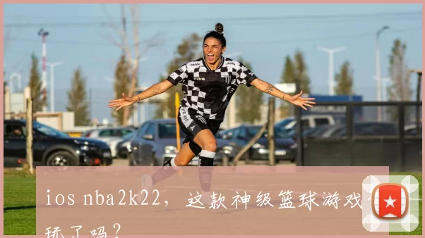 ios nba2k22，这款神级篮球游戏你玩了吗？