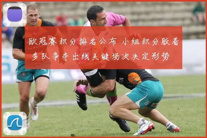 欧冠赛积分排名公布 小组积分胶着 多队争夺出线关键场次决定形势