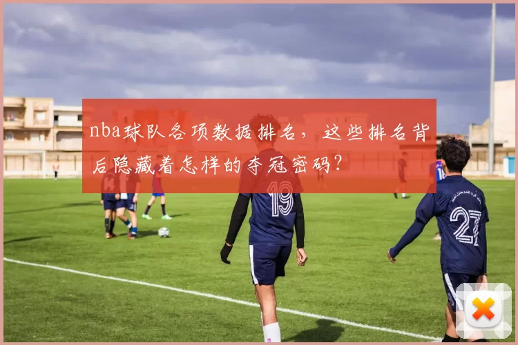 nba球队各项数据排名，这些排名背后隐藏着怎样的夺冠密码？