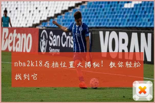 nba2k18存档位置大揭秘！教你轻松找到它