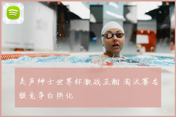 美声绅士世界杯激战正酣 淘汰赛名额竞争白热化