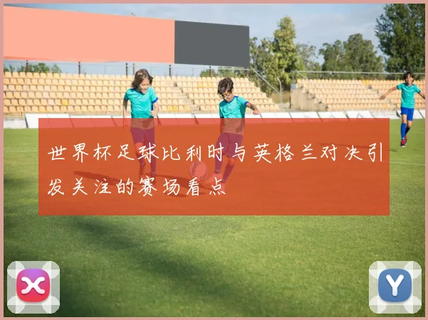 世界杯足球比利时与英格兰对决引发关注的赛场看点