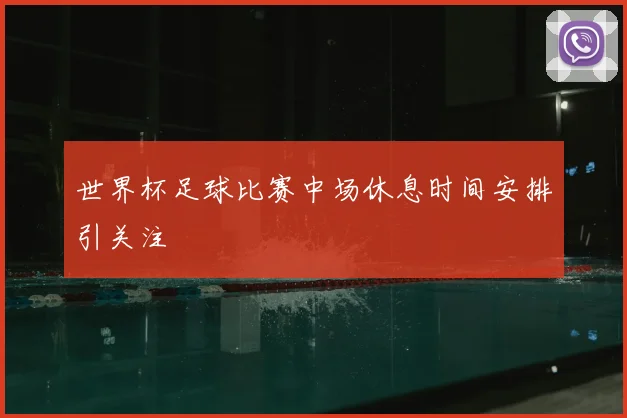 世界杯足球比赛中场休息时间安排引关注