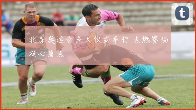 北京奥运会点火仪式举行 点燃赛场核心看点