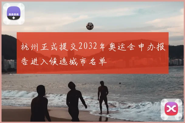 杭州正式提交2032年奥运会申办报告进入候选城市名单