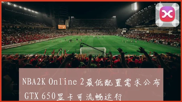 NBA2K Online 2最低配置需求公布 GTX 650显卡可流畅运行