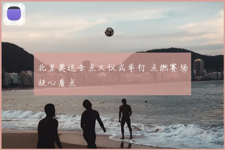 北京奥运会点火仪式举行 点燃赛场核心看点