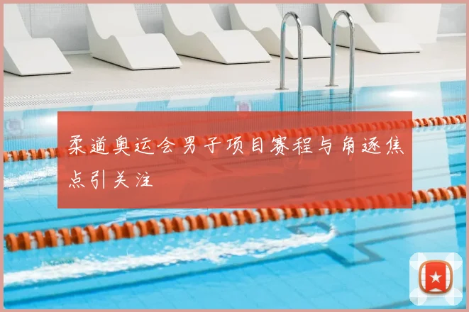 柔道奥运会男子项目赛程与角逐焦点引关注
