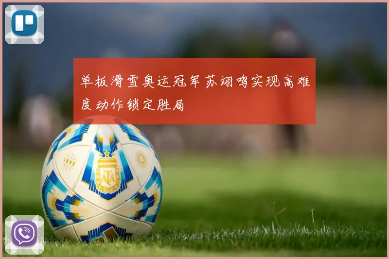 单板滑雪奥运冠军苏翊鸣实现高难度动作锁定胜局