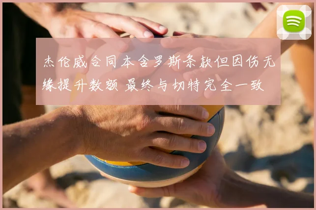 杰伦威合同本含罗斯条款但因伤无缘提升数额 最终与切特完全一致