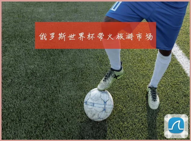 俄罗斯世界杯带火旅游市场